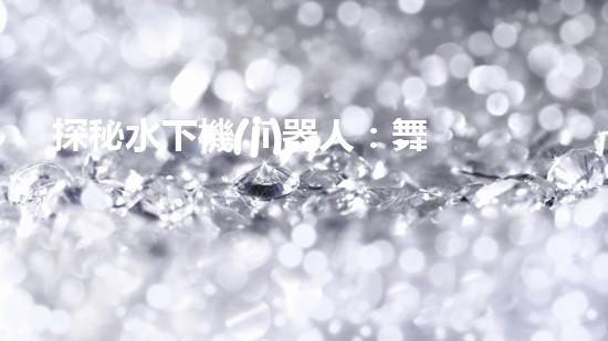 探秘水下機(jī)器人：舞動(dòng)海底的未知奇跡！
